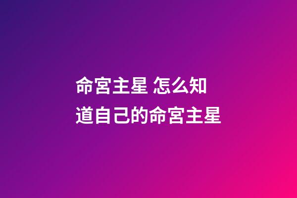 命宮主星 怎么知道自己的命宮主星